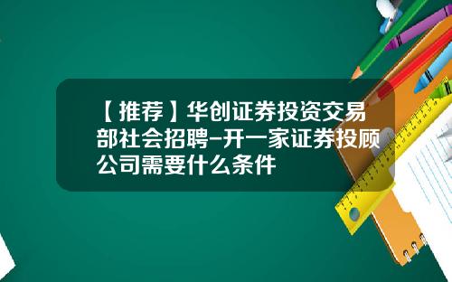【推荐】华创证券投资交易部社会招聘-开一家证券投顾公司需要什么条件