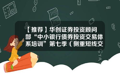 【推荐】华创证券投资顾问部“中小银行债券投资交易体系培训”第七季（侧重短线交易）-证券公司投资银行部是干什么的