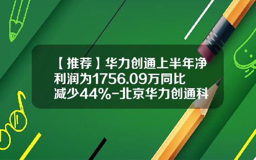 【推荐】华力创通上半年净利润为1756.09万同比减少44%-北京华力创通科技股份有限公司招股书
