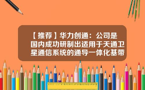 【推荐】华力创通：公司是国内成功研制出适用于天通卫星通信系统的通导一体化基带芯片的厂家之一-北京华力创通科技股份有限公司高小离电话
