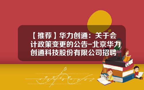 【推荐】华力创通:关于会计政策变更的公告-北京华力创通科技股份有限公司招聘