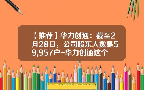 【推荐】华力创通:截至2月28日,公司股东人数是59,957户-华力创通这个公司怎么样