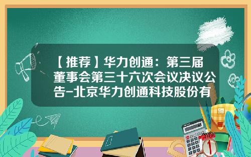 【推荐】华力创通:第三届董事会第三十六次会议决议公告-北京华力创通科技股份有限公司招股书