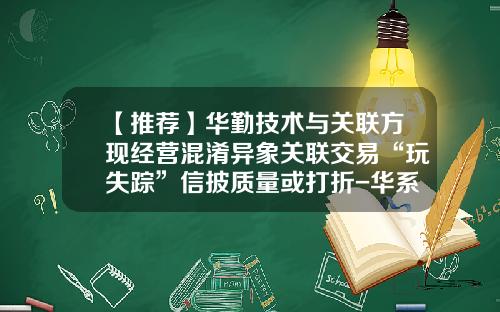 【推荐】华勤技术与关联方现经营混淆异象关联交易“玩失踪”信披质量或打折-华系投资有限公司