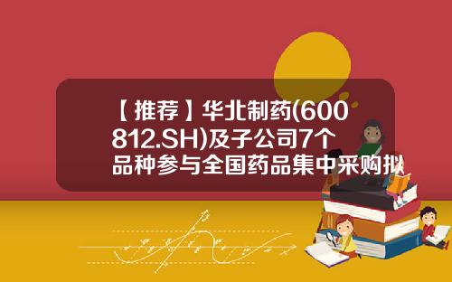 【推荐】华北制药(600812.SH)及子公司7个品种参与全国药品集中采购拟中选-河北华民药业有限公司