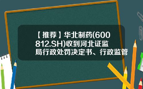 【推荐】华北制药(600812.SH)收到河北证监局行政处罚决定书、行政监管措施决定书-河北冀中制药有限责任公司