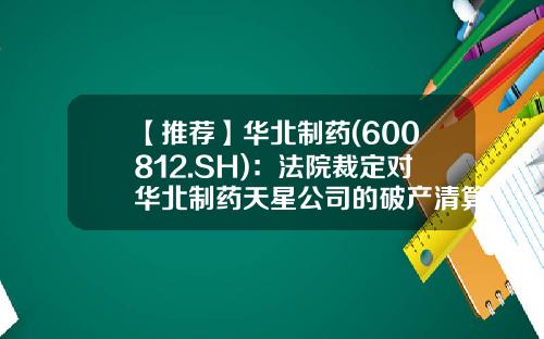 【推荐】华北制药(600812.SH):法院裁定对华北制药天星公司的破产清算申请不予受理-华北制药天星有限公司财务电话