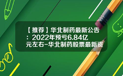 【推荐】华北制药最新公告:2022年预亏6.84亿元左右-华北制药股票最新资讯新闻