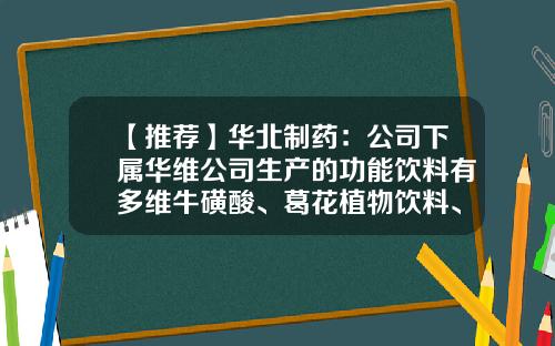 【推荐】华北制药：公司下属华维公司生产的功能饮料有多维牛磺酸、葛花植物饮料、电解质水、苏打水等-河北华维化工制药设备有限公司