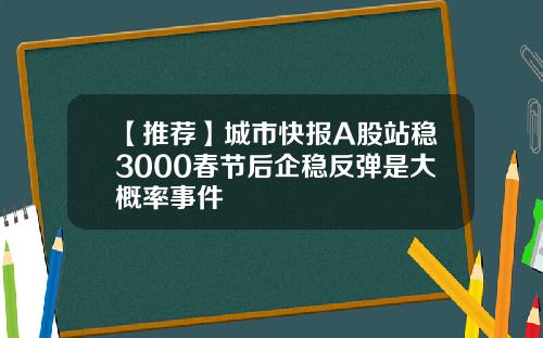 【推荐】城市快报A股站稳3000春节后企稳反弹是大概率事件