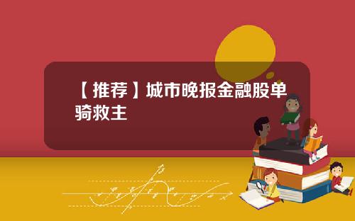 【推荐】城市晚报金融股单骑救主