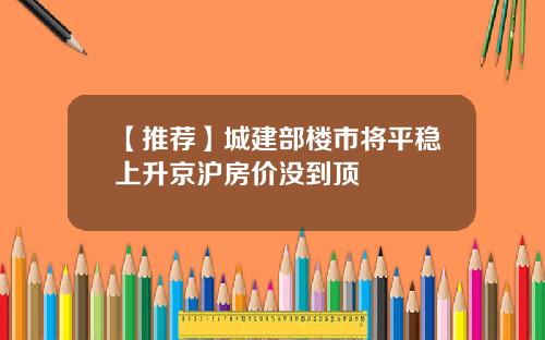 【推荐】城建部楼市将平稳上升京沪房价没到顶