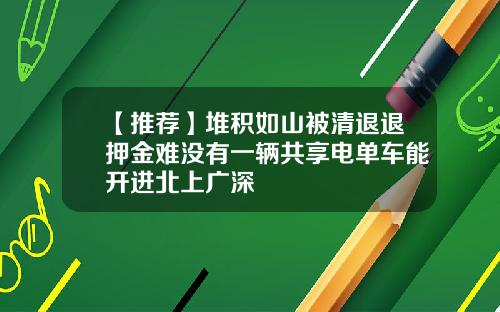 【推荐】堆积如山被清退退押金难没有一辆共享电单车能开进北上广深