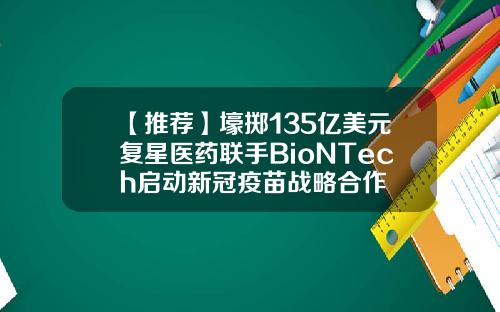 【推荐】壕掷135亿美元复星医药联手BioNTech启动新冠疫苗战略合作