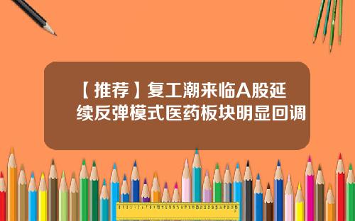 【推荐】复工潮来临A股延续反弹模式医药板块明显回调