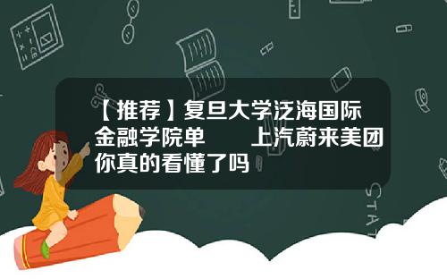【推荐】复旦大学泛海国际金融学院单喆慜上汽蔚来美团你真的看懂了吗