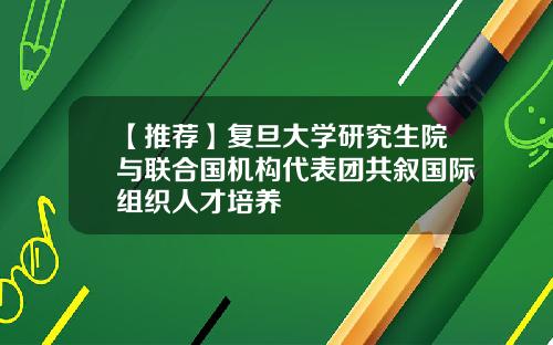 【推荐】复旦大学研究生院与联合国机构代表团共叙国际组织人才培养