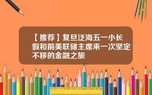 【推荐】复旦泛海五一小长假和前美联储主席来一次坚定不移的金融之旅