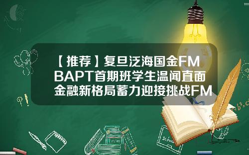 【推荐】复旦泛海国金FMBAPT首期班学生温闻直面金融新格局蓄力迎接挑战FMBA