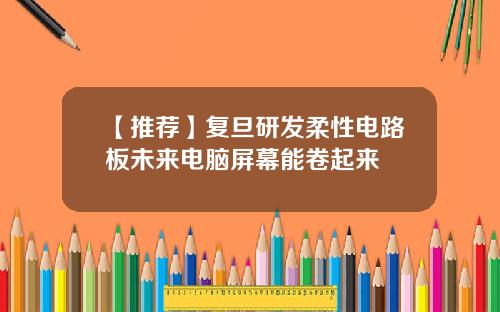 【推荐】复旦研发柔性电路板未来电脑屏幕能卷起来