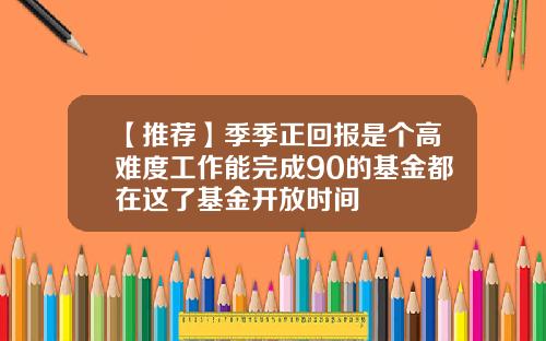【推荐】季季正回报是个高难度工作能完成90的基金都在这了基金开放时间