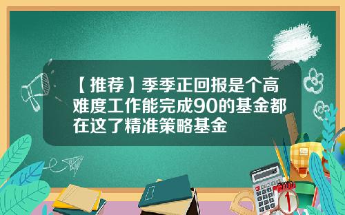 【推荐】季季正回报是个高难度工作能完成90的基金都在这了精准策略基金