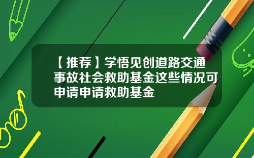 【推荐】学悟见创道路交通事故社会救助基金这些情况可申请申请救助基金
