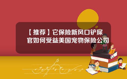 【推荐】它保险新风口铲屎官如何受益美国宠物保险公司