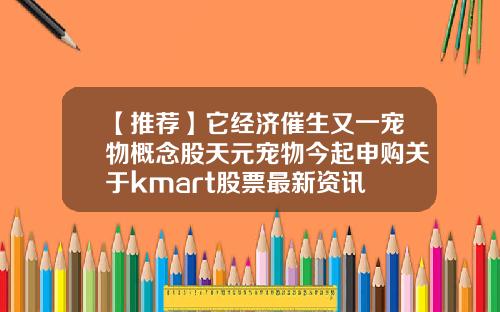 【推荐】它经济催生又一宠物概念股天元宠物今起申购关于kmart股票最新资讯