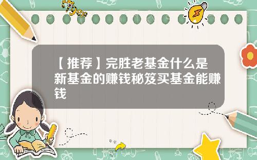 【推荐】完胜老基金什么是新基金的赚钱秘笈买基金能赚钱