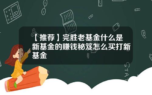 【推荐】完胜老基金什么是新基金的赚钱秘笈怎么买打新基金