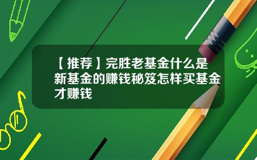 【推荐】完胜老基金什么是新基金的赚钱秘笈怎样买基金才赚钱