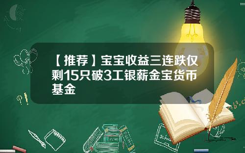 【推荐】宝宝收益三连跌仅剩15只破3工银薪金宝货币基金