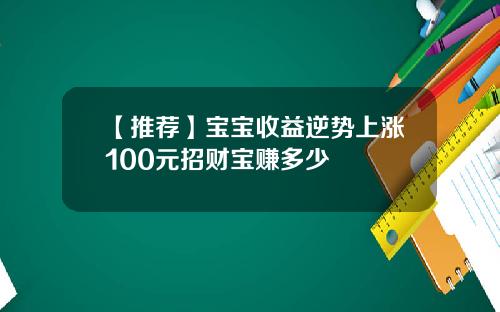 【推荐】宝宝收益逆势上涨100元招财宝赚多少