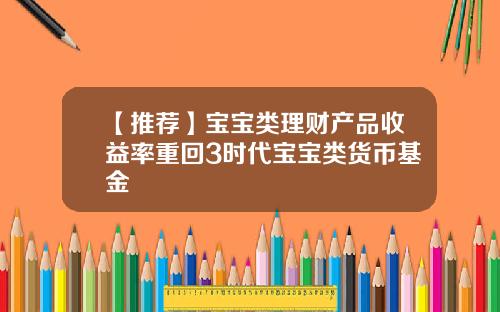 【推荐】宝宝类理财产品收益率重回3时代宝宝类货币基金