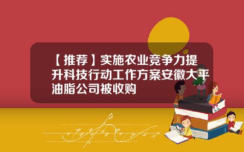 【推荐】实施农业竞争力提升科技行动工作方案安徽大平油脂公司被收购