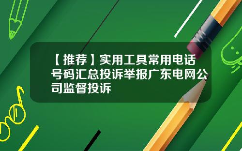 【推荐】实用工具常用电话号码汇总投诉举报广东电网公司监督投诉