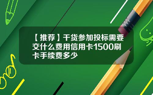 【推荐】干货参加投标需要交什么费用信用卡1500刷卡手续费多少
