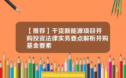 【推荐】干货新能源项目并购投资法律实务要点解析并购基金要素