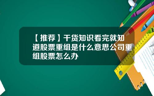 【推荐】干货知识看完就知道股票重组是什么意思公司重组股票怎么办