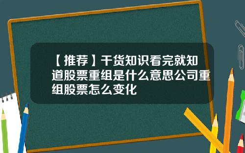 【推荐】干货知识看完就知道股票重组是什么意思公司重组股票怎么变化