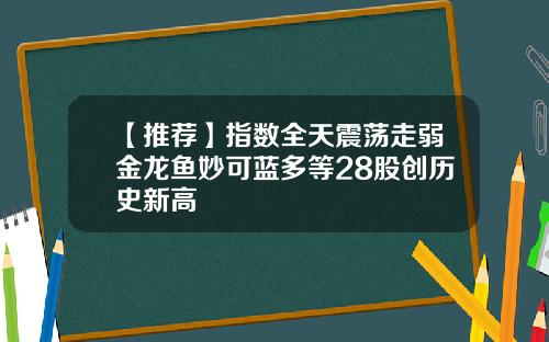 【推荐】指数全天震荡走弱金龙鱼妙可蓝多等28股创历史新高