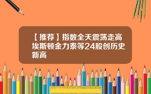 【推荐】指数全天震荡走高埃斯顿金力泰等24股创历史新高