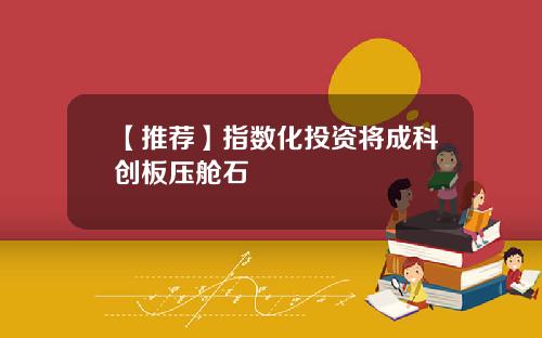 【推荐】指数化投资将成科创板压舱石