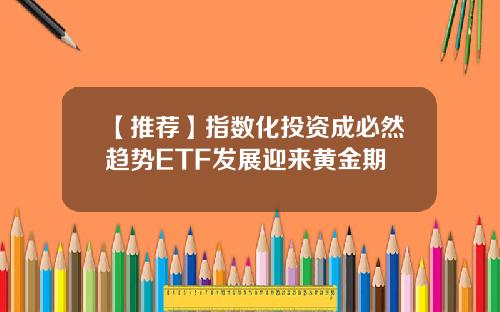 【推荐】指数化投资成必然趋势ETF发展迎来黄金期