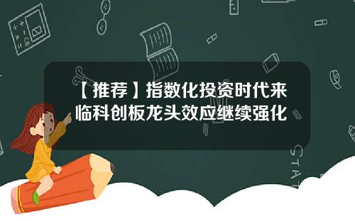 【推荐】指数化投资时代来临科创板龙头效应继续强化