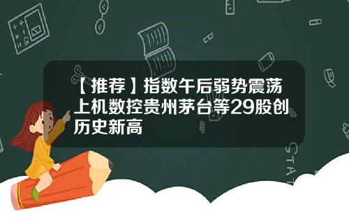 【推荐】指数午后弱势震荡上机数控贵州茅台等29股创历史新高