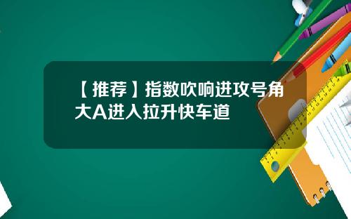 【推荐】指数吹响进攻号角大A进入拉升快车道