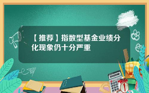 【推荐】指数型基金业绩分化现象仍十分严重