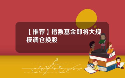 【推荐】指数基金即将大规模调仓换股